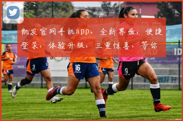 凯发官网手机app，全新界面，便捷登录，体验升级，三重惊喜，等你来尝鲜，尽在凯发