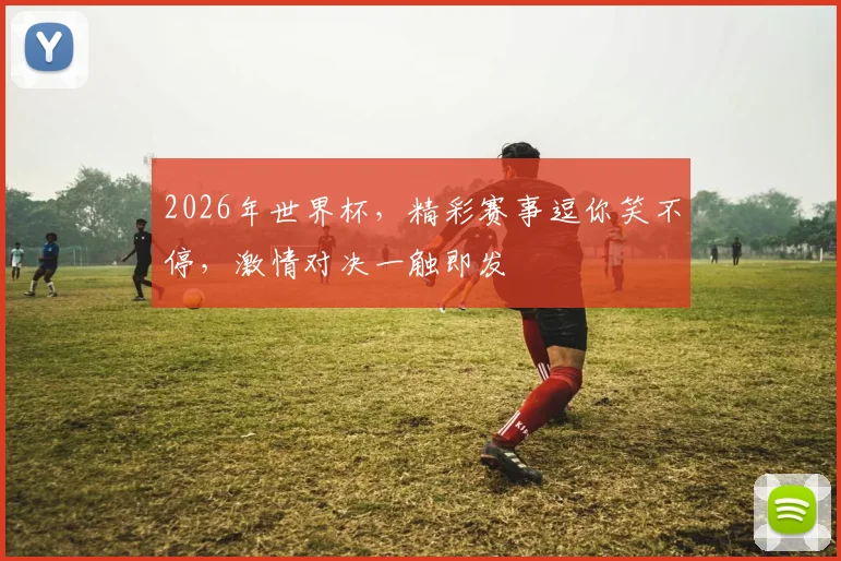 2026年世界杯，精彩赛事逗你笑不停，激情对决一触即发