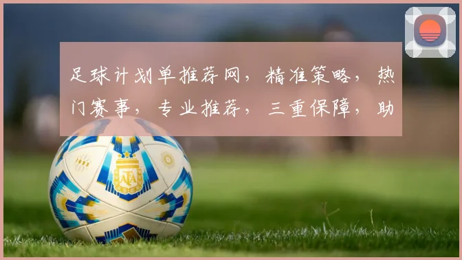 足球计划单推荐网，精准策略，热门赛事，专业推荐，三重保障，助您赢球