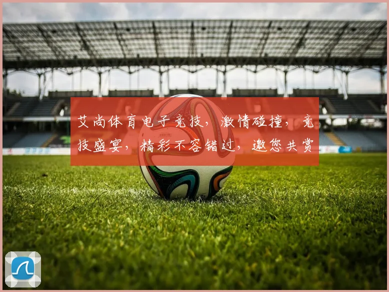 艾尚体育电子竞技，激情碰撞，竞技盛宴，精彩不容错过，邀您共赏
