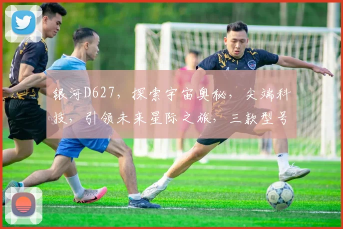 银河D627，探索宇宙奥秘，尖端科技，引领未来星际之旅，三款型号，等你发现。