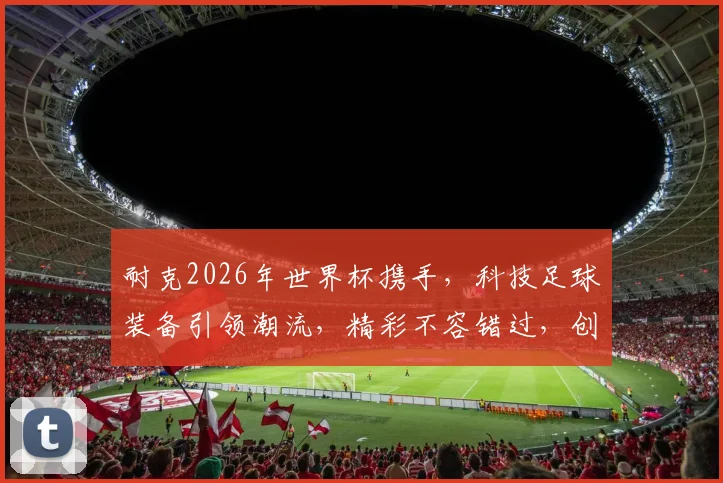 耐克2026年世界杯携手，科技足球装备引领潮流，精彩不容错过，创新未来共鉴
