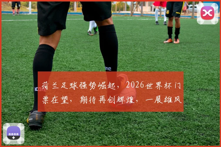 荷兰足球强势崛起，2026世界杯门票在望，期待再创辉煌，一展雄风