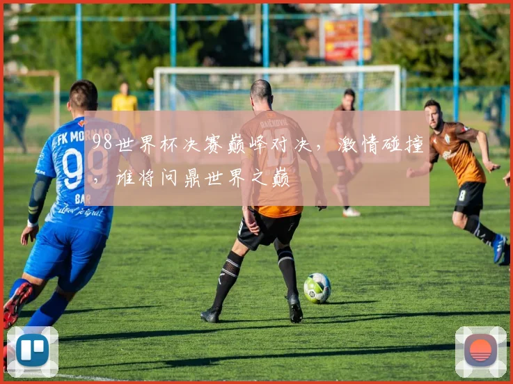 98世界杯决赛巅峰对决，激情碰撞，谁将问鼎世界之巅