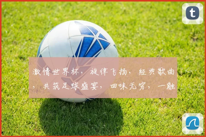 激情世界杯，旋律飞扬，经典歌曲，共筑足球盛宴，回味无穷，一触即发