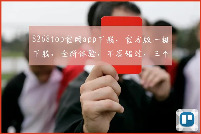 8268top官网app下载，官方版一键下载，全新体验，不容错过，三个理由让你心动