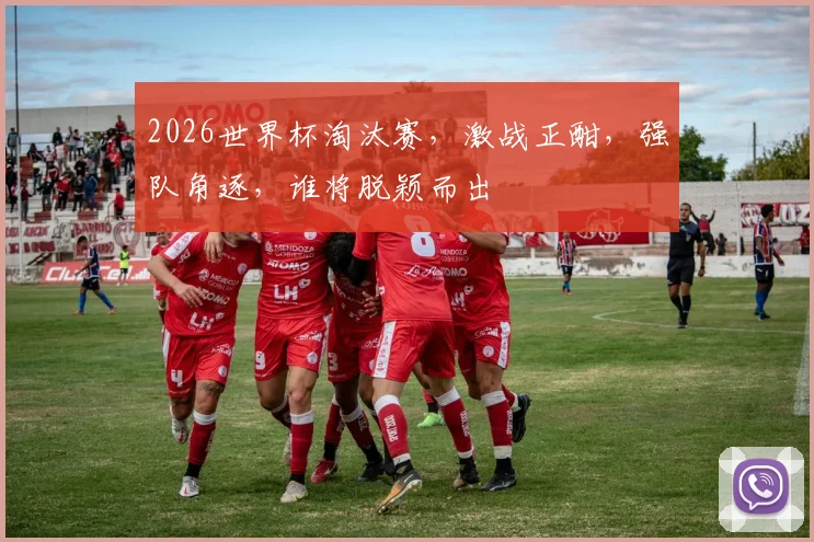 2026世界杯淘汰赛，激战正酣，强队角逐，谁将脱颖而出