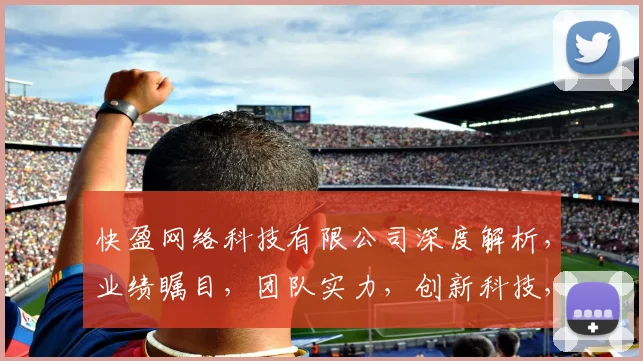 快盈网络科技有限公司深度解析，业绩瞩目，团队实力，创新科技，三大亮点，行业瞩目