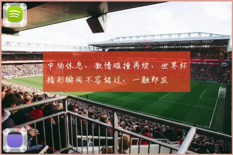中场休息，激情碰撞再续，世界杯精彩瞬间不容错过，一触即发