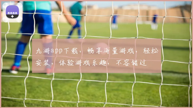 九游app下载，畅享海量游戏，轻松安装，体验游戏乐趣，不容错过