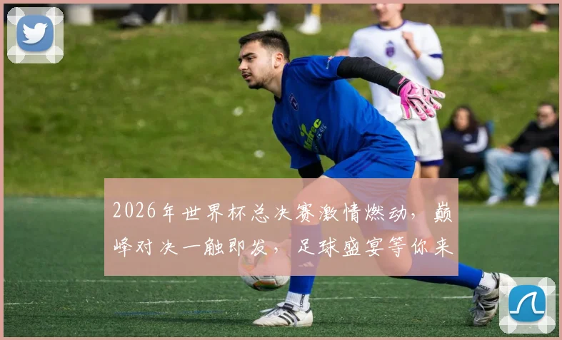 2026年世界杯总决赛激情燃动，巅峰对决一触即发，足球盛宴等你来