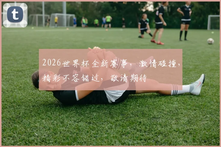 2026世界杯全新赛事，激情碰撞，精彩不容错过，敬请期待