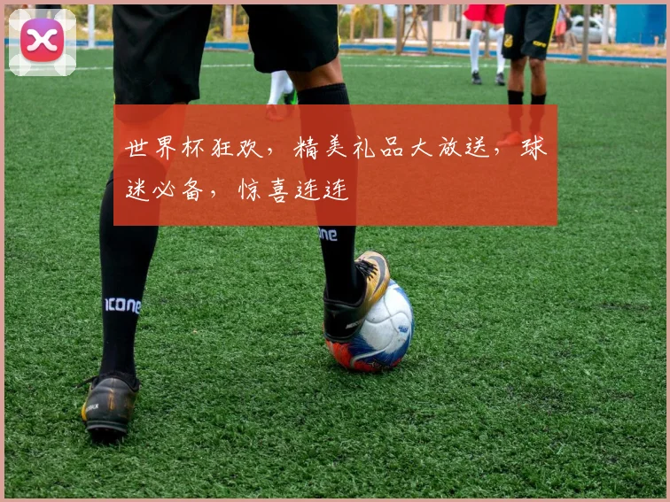 世界杯狂欢，精美礼品大放送，球迷必备，惊喜连连