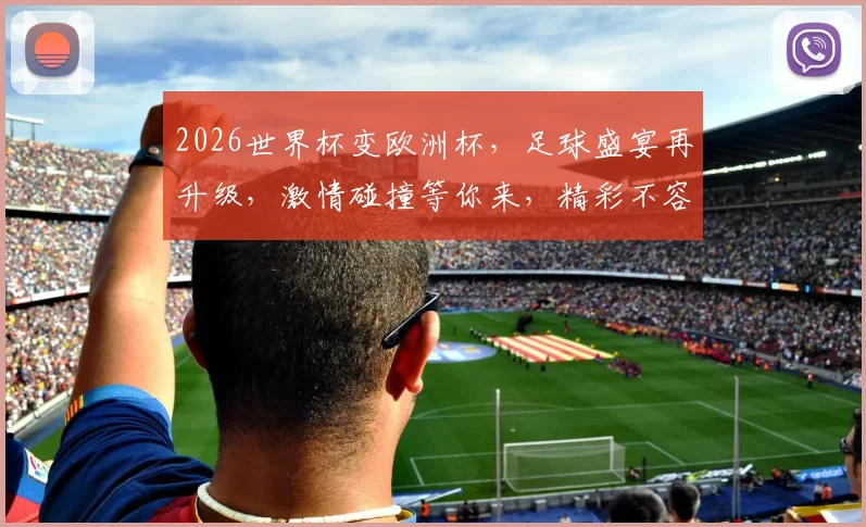 2026世界杯变欧洲杯，足球盛宴再升级，激情碰撞等你来，精彩不容错过