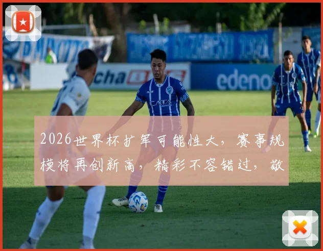 2026世界杯扩军可能性大，赛事规模将再创新高，精彩不容错过，敬请期待